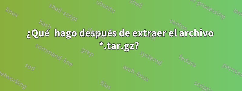 ¿Qué hago después de extraer el archivo *.tar.gz? 