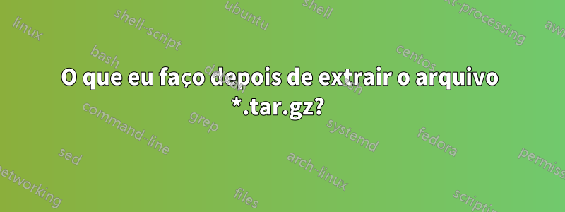 O que eu faço depois de extrair o arquivo *.tar.gz? 