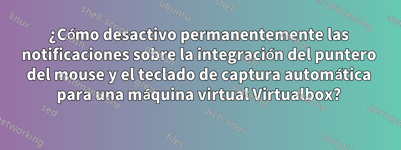 ¿Cómo desactivo permanentemente las notificaciones sobre la integración del puntero del mouse y el teclado de captura automática para una máquina virtual Virtualbox?