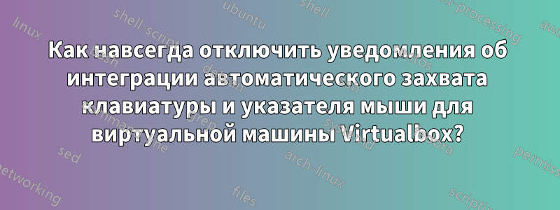 Как навсегда отключить уведомления об интеграции автоматического захвата клавиатуры и указателя мыши для виртуальной машины Virtualbox?