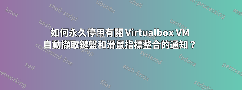 如何永久停用有關 Virtualbox VM 自動擷取鍵盤和滑鼠指標整合的通知？