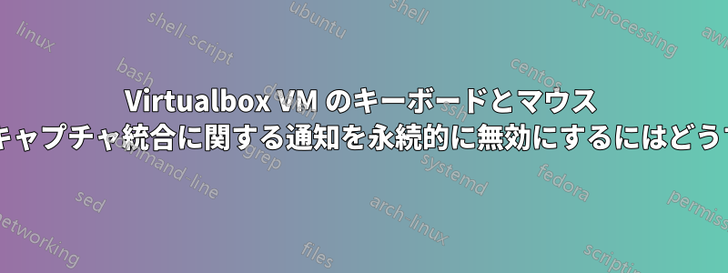 Virtualbox VM のキーボードとマウス ポインターの自動キャプチャ統合に関する通知を永続的に無効にするにはどうすればよいですか?