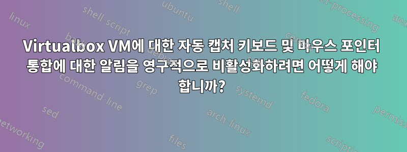 Virtualbox VM에 대한 자동 캡처 키보드 및 마우스 포인터 통합에 대한 알림을 영구적으로 비활성화하려면 어떻게 해야 합니까?