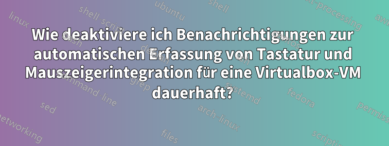 Wie deaktiviere ich Benachrichtigungen zur automatischen Erfassung von Tastatur und Mauszeigerintegration für eine Virtualbox-VM dauerhaft?