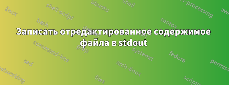 Записать отредактированное содержимое файла в stdout