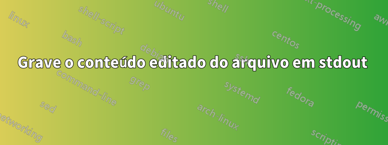 Grave o conteúdo editado do arquivo em stdout