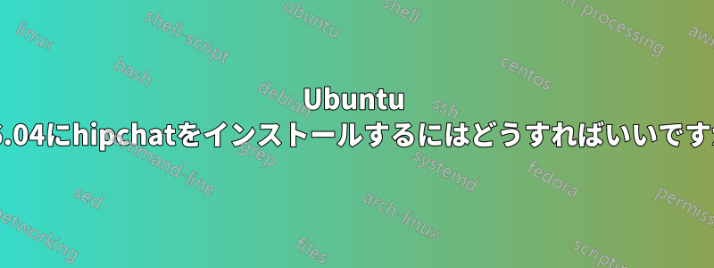 Ubuntu 16.04にhipchatをインストールするにはどうすればいいですか