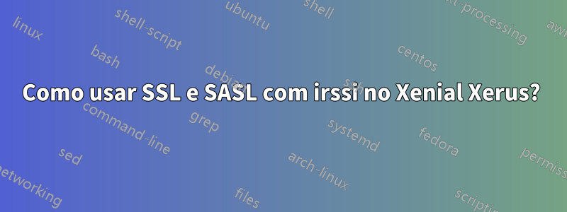 Como usar SSL e SASL com irssi no Xenial Xerus?