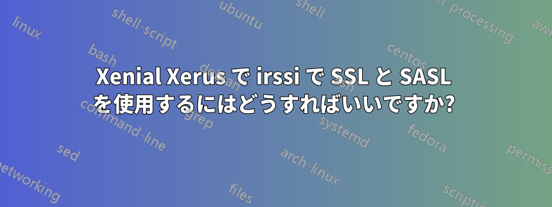 Xenial Xerus で irssi で SSL と SASL を使用するにはどうすればいいですか?