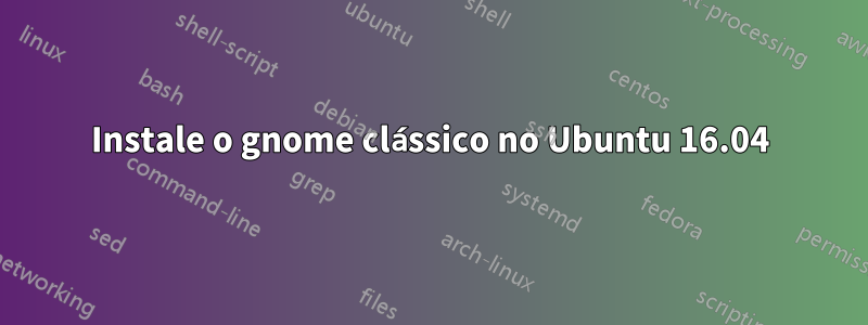 Instale o gnome clássico no Ubuntu 16.04