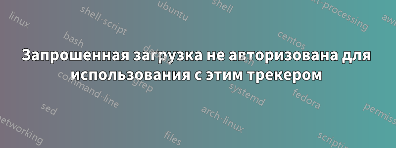 Запрошенная загрузка не авторизована для использования с этим трекером