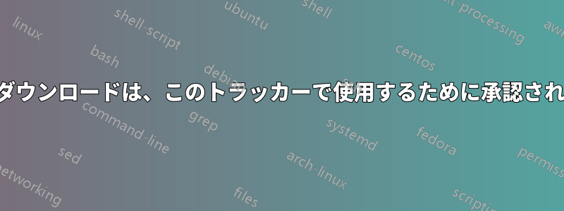 要求されたダウンロードは、このトラッカーで使用するために承認されていません