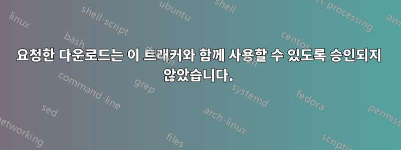 요청한 다운로드는 이 트래커와 함께 사용할 수 있도록 승인되지 않았습니다.