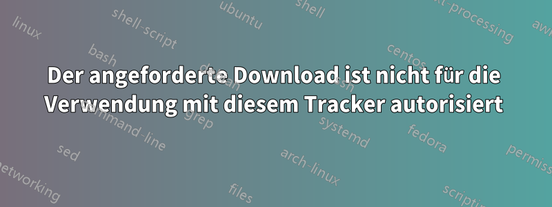 Der angeforderte Download ist nicht für die Verwendung mit diesem Tracker autorisiert