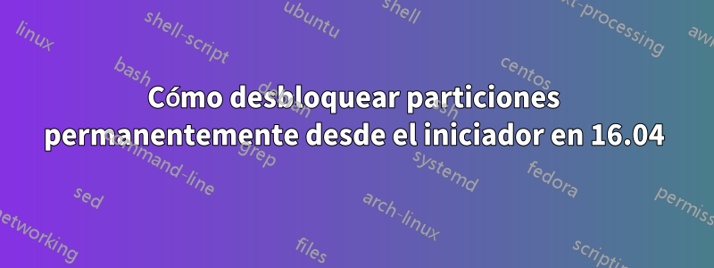 Cómo desbloquear particiones permanentemente desde el iniciador en 16.04