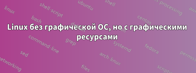 Linux без графической ОС, но с графическими ресурсами