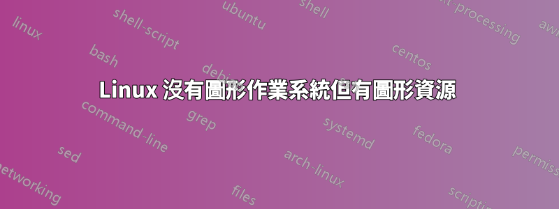 Linux 沒有圖形作業系統但有圖形資源