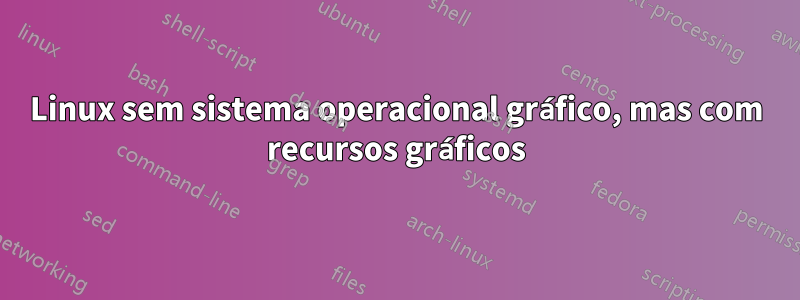 Linux sem sistema operacional gráfico, mas com recursos gráficos