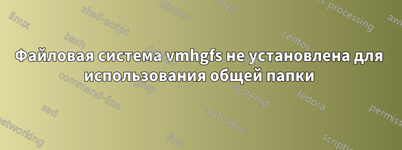 Файловая система vmhgfs не установлена ​​для использования общей папки