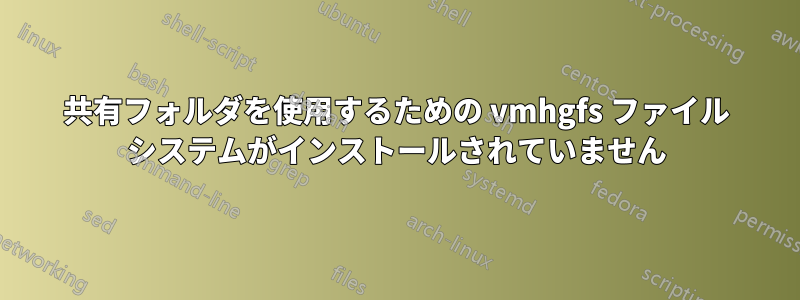 共有フォルダを使用するための vmhgfs ファイル システムがインストールされていません