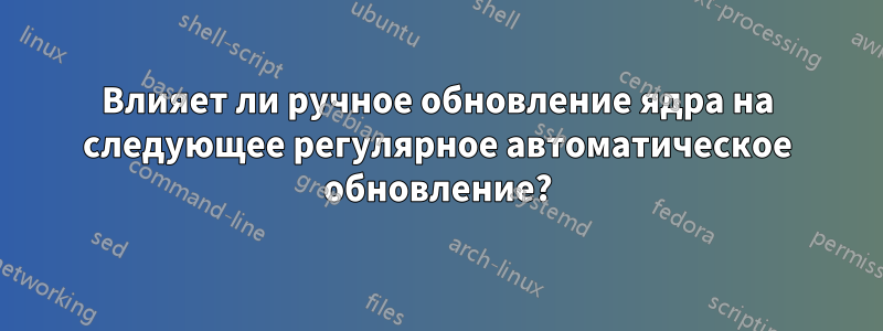 Влияет ли ручное обновление ядра на следующее регулярное автоматическое обновление?