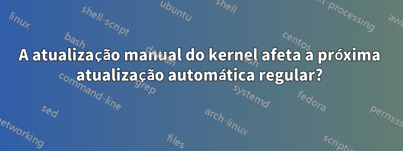 A atualização manual do kernel afeta a próxima atualização automática regular?