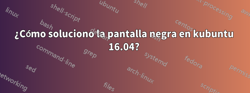 ¿Cómo soluciono la pantalla negra en kubuntu 16.04?