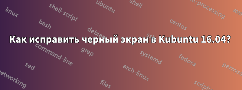 Как исправить черный экран в Kubuntu 16.04?