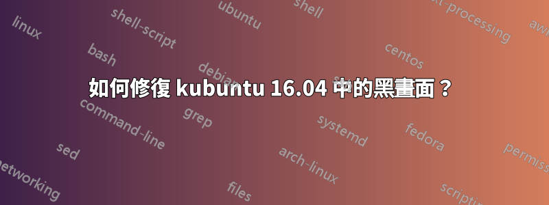 如何修復 kubuntu 16.04 中的黑畫面？