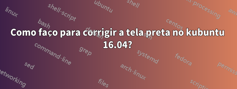 Como faço para corrigir a tela preta no kubuntu 16.04?