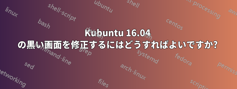 Kubuntu 16.04 の黒い画面を修正するにはどうすればよいですか?