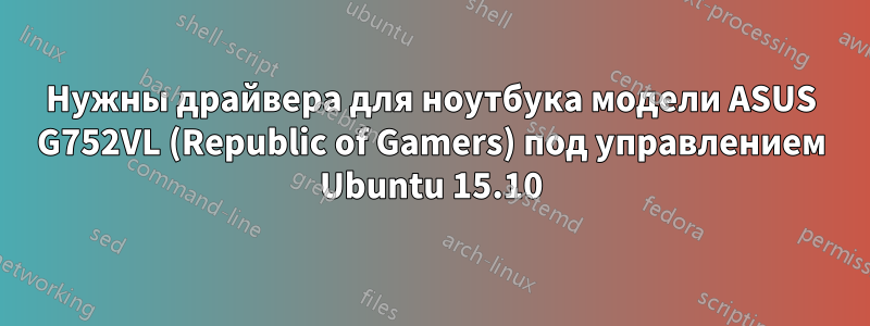 Нужны драйвера для ноутбука модели ASUS G752VL (Republic of Gamers) под управлением Ubuntu 15.10