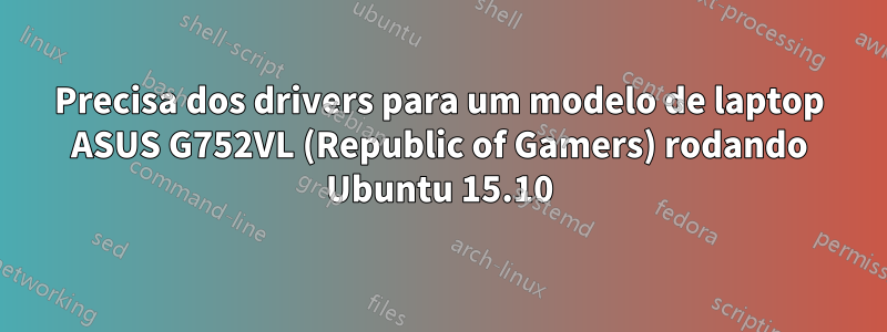 Precisa dos drivers para um modelo de laptop ASUS G752VL (Republic of Gamers) rodando Ubuntu 15.10