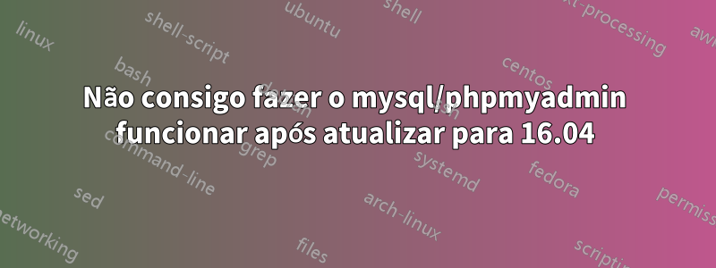 Não consigo fazer o mysql/phpmyadmin funcionar após atualizar para 16.04