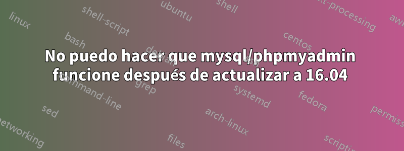 No puedo hacer que mysql/phpmyadmin funcione después de actualizar a 16.04