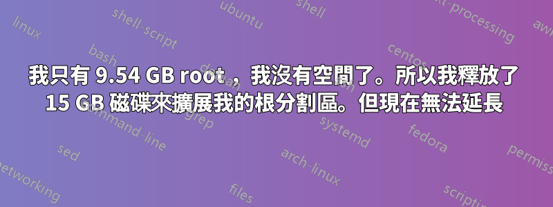 我只有 9.54 GB root ，我沒有空間了。所以我釋放了 15 GB 磁碟來擴展我的根分割區。但現在無法延長