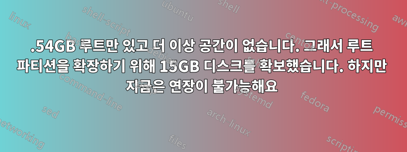 9.54GB 루트만 있고 더 이상 공간이 없습니다. 그래서 루트 파티션을 확장하기 위해 15GB 디스크를 확보했습니다. 하지만 지금은 연장이 불가능해요