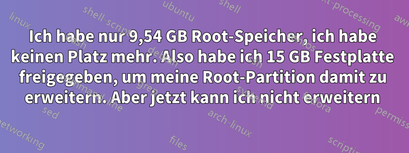 Ich habe nur 9,54 GB Root-Speicher, ich habe keinen Platz mehr. Also habe ich 15 GB Festplatte freigegeben, um meine Root-Partition damit zu erweitern. Aber jetzt kann ich nicht erweitern