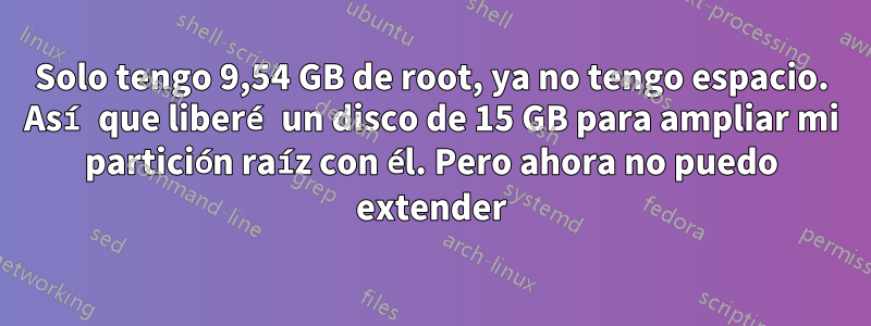 Solo tengo 9,54 GB de root, ya no tengo espacio. Así que liberé un disco de 15 GB para ampliar mi partición raíz con él. Pero ahora no puedo extender