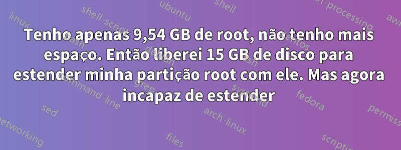 Tenho apenas 9,54 GB de root, não tenho mais espaço. Então liberei 15 GB de disco para estender minha partição root com ele. Mas agora incapaz de estender