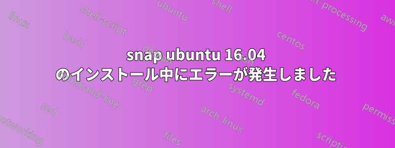 snap ubuntu 16.04 のインストール中にエラーが発生しました