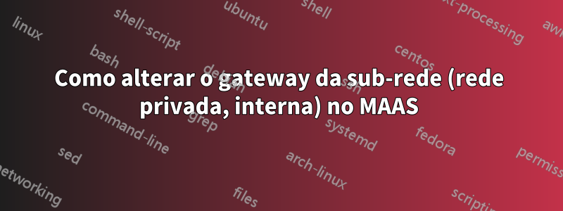 Como alterar o gateway da sub-rede (rede privada, interna) no MAAS