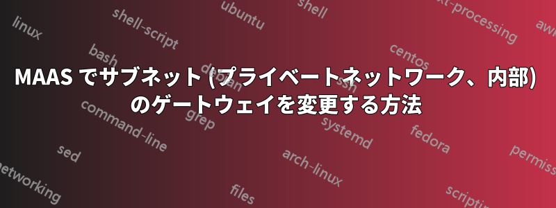 MAAS でサブネット (プライベートネットワーク、内部) のゲートウェイを変更する方法