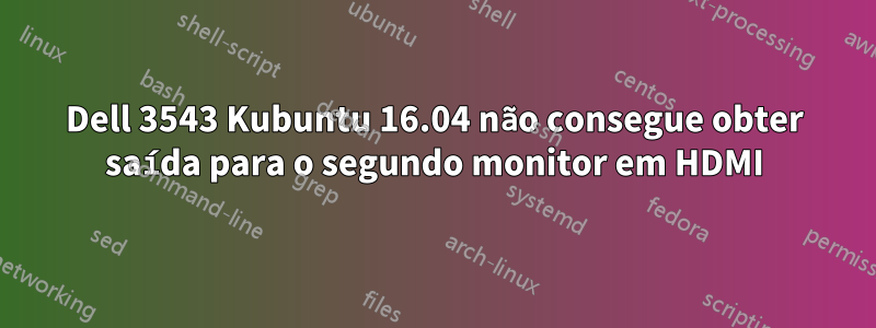 Dell 3543 Kubuntu 16.04 não consegue obter saída para o segundo monitor em HDMI