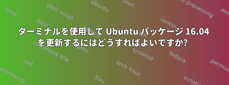 ターミナルを使用して Ubuntu パッケージ 16.04 を更新するにはどうすればよいですか? 