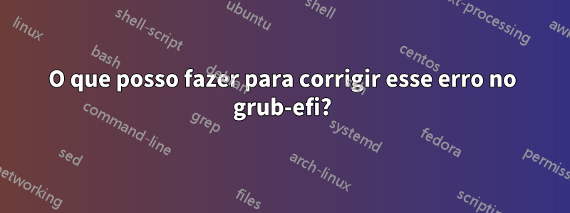 O que posso fazer para corrigir esse erro no grub-efi?