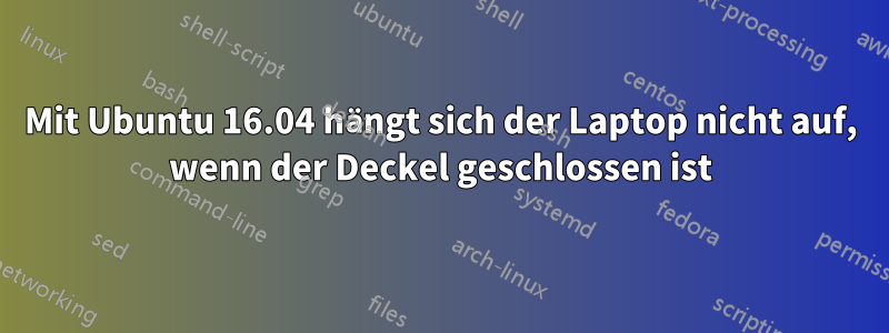 Mit Ubuntu 16.04 hängt sich der Laptop nicht auf, wenn der Deckel geschlossen ist