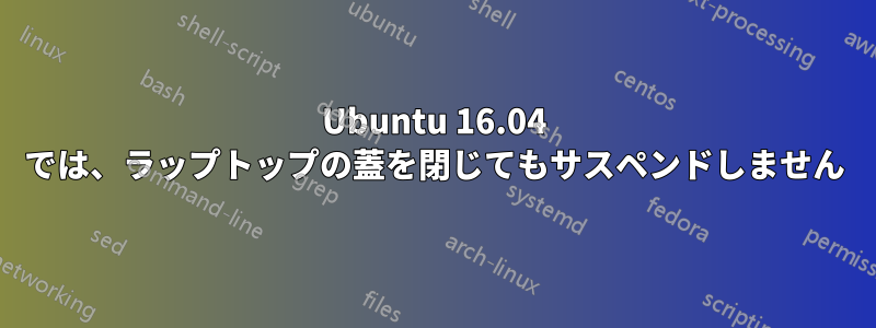 Ubuntu 16.04 では、ラップトップの蓋を閉じてもサスペンドしません