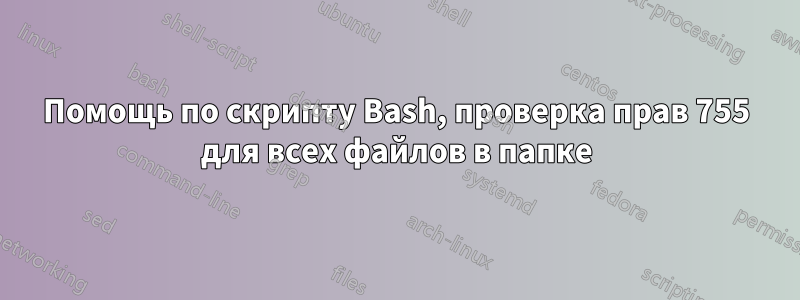 Помощь по скрипту Bash, проверка прав 755 для всех файлов в папке