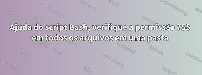 Ajuda do script Bash, verifique a permissão 755 em todos os arquivos em uma pasta